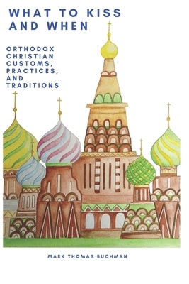 WHAT TO KISS AND WHEN - Large Print Edition: Orthodox Christian Customs, Practices, and Traditions by Buchman, Mark T.