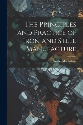 The Principles and Practice of Iron and Steel Manufacture by MacFarlane, Walter