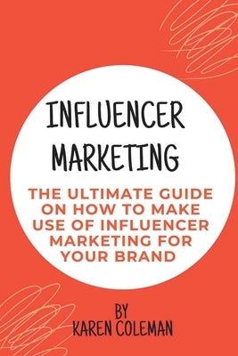 Influencer Marketing: The ultimate guide on how to make use of influencer marketing for your brand by Coleman, Karen
