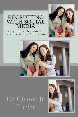 Recruiting with Social Media: Using Social Networks to Drive College Admissions by Lanier, Clinton R.