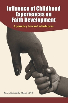 Influence of Childhood Experiences on Faith Development: A Journey toward Wholeness by Ogbuji CCVI, Adaku Helen