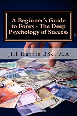 A Beginner's Guide to Forex - The Deep Psychology of Success by Harris, Jill