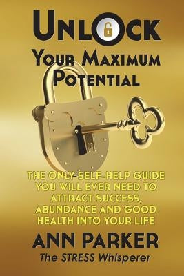 Unlock Your Maximum Potential: The Only Self-Help Guide You Will Ever Need to Attract Success, Abundance and Good Health Into Your Life by Parker, Ann