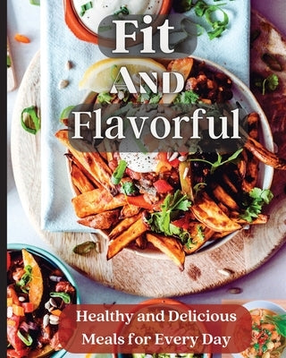 Fit And Flavorful: Creative, Tasty, Easy Recipes for Every Meal by Soto, Emily