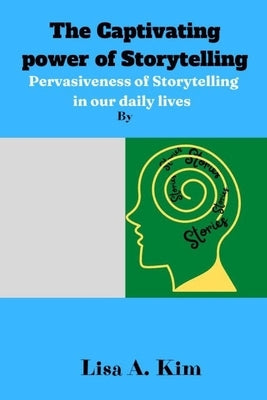 The Captivating power of Storytelling: Pervasiveness of Storytelling in our daily lives by Kim, Lisa A.