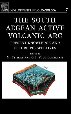 The South Aegean Active Volcanic ARC: Present Knowledge and Future Perspectives Volume 7 by Fytikas, M.