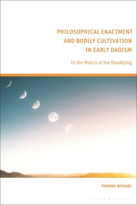 Philosophical Enactment and Bodily Cultivation in Early Daoism: In the Matrix of the Daodejing by Michael, Thomas