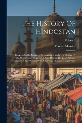 The History Of Hindostan: Its Arts, And Its Sciences, As Connected With The History Of The Other Great Empires Of Asia, During The Most Ancient by Maurice, Thomas
