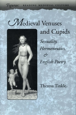 Medieval Venuses and Cupids: Sexuality, Hermeneutics, and English Poetry by Tinkle, Theresa