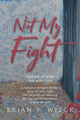 Not My Fight: Laying It All at the Foot of the Cross by Wieck, Brian V.