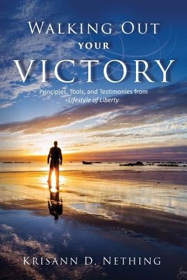 Walking Out Your Victory: Principles, Tools, and Testimonies from Lifestyle of Liberty by Nething, Krisann D.