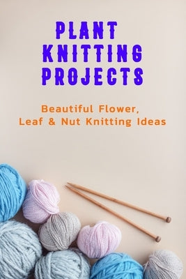 Plant Knitting Projects: Beautiful Flower, Leaf & Nut Knitting Ideas: Plant Knitting Ideas by Barksdale, Prentiss