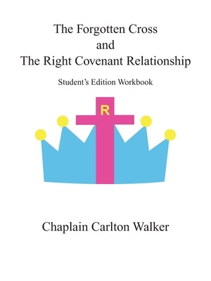 The Forgotten Cross and the Right Covenant Relationship: Student's Edition Workbook by Walker, Chaplain Carlton