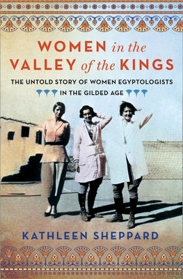 Women in the Valley of the Kings: The Untold Story of Women Egyptologists in the Gilded Age by Sheppard, Kathleen