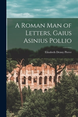 A Roman Man of Letters, Gaius Asinius Pollio by Pierce, Elizabeth Denny