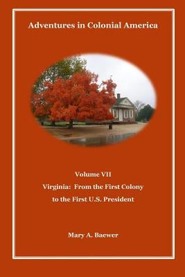 Adventures in Colonial America Volume VII: Virginia: From First Colony to the First U.S. President by Baewer, Mary a.