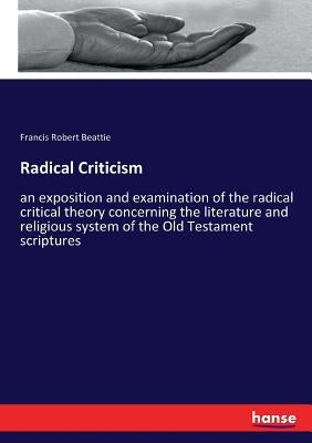 Radical Criticism: an exposition and examination of the radical critical theory concerning the literature and religious system of the Old Testament sc by Beattie, Francis Robert