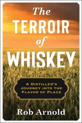 The Terroir of Whiskey: A Distiller's Journey Into the Flavor of Place by 
