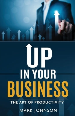 Up In Your Business: The Art Of Productivity by Johnson, Mark D.