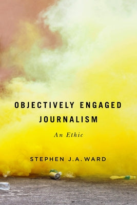 Objectively Engaged Journalism: An Ethic Volume 78 by Ward, Stephen J. a.