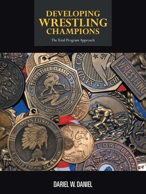 Developing Wrestling Champions: The Total Program Approach by Daniel, Dariel W.