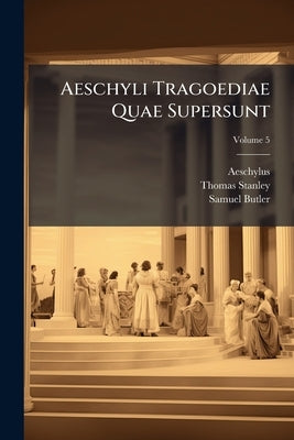 Aeschyli Tragoediae Quae Supersunt: Deperditarum Fabularum Fragmenta Et Scholia Graeca Ex Editione Thomae Stanleii, Cum Versione Latina Ab Ipso Emenda by Aeschylus