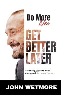 Do More Now, Get Better Later: Stop Being Your Own Worst Enemy and Start Making Money by Wetmore, John