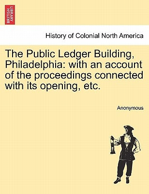 The Public Ledger Building, Philadelphia: With an Account of the Proceedings Connected with Its Opening, Etc. by Anonymous