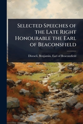 Selected Speeches of the Late Right Honourable the Earl of Beaconsfield by Disraeli, Benjamin Earl of Beaconsfi