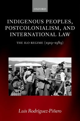 Indigenous Peoples, Postcolonialism, and International Law: The ILO Regime (1919-1989) by Rodriguez-Pinero, Luis