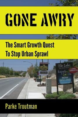 Gone Awry: The Collision of Property Rights, Environmentalism and the American Dream in the Smart Growth Quest to Stop Urban Spra by Troutman, Parke