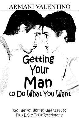 Getting Your Man to Do What You Want: Six Tips for Women Who Want to Fully Enjoy Their Relationship by Valentino, Armani