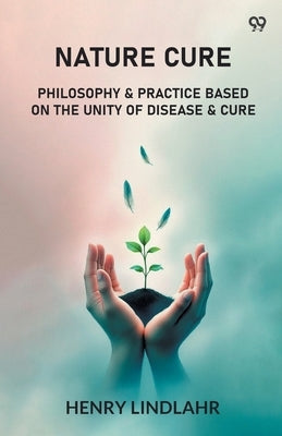 Nature Cure Philosophy & Practice Based On The Unity Of Disease & Cure by Lindlahr, Henry