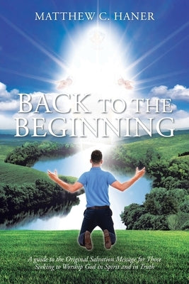 Back to The Beginning: A guide to the Original Salvation Message for Those Seeking to Worship God in Spirit and in Truth by Haner, Matthew C.