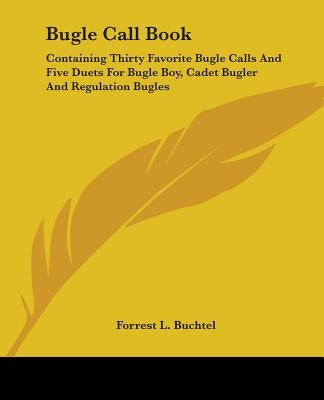 Bugle Call Book: Containing Thirty Favorite Bugle Calls And Five Duets For Bugle Boy, Cadet Bugler And Regulation Bugles by Buchtel, Forrest L.