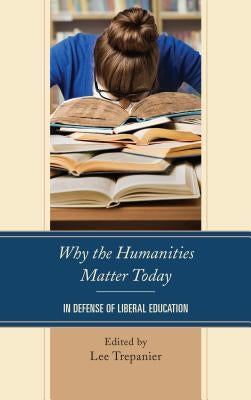 Why the Humanities Matter Today: In Defense of Liberal Education by Trepanier, Lee