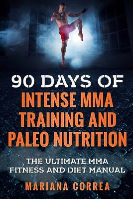 90 DAYS Of INTENSE MMA TRAINING AND PALEO NUTRITION: The ULTIMATE MMA FITNESS AND DIET MANUAL by Correa, Mariana