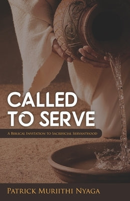 Called to Serve: A Biblical Invitation to Sacrificial servanthood by Nyaga, Patrick Muriithi