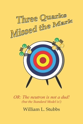 Three Quarks Missed the Mark: Or: The neutron is not a dud! (but the Standard Model is!) by Stubbs, William L.
