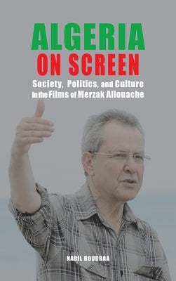 Algeria on Screen: Society, Politics, and Culture in the Films of Merzak Allouache by Boudraa, Nabil