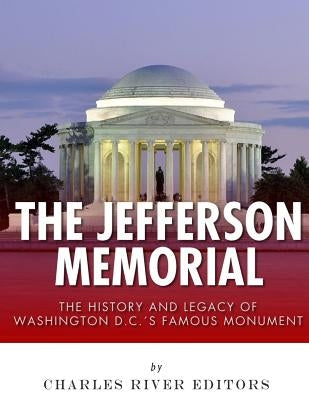 The Jefferson Memorial: The History of Washington D.C.'s Famous Monument by Charles River Editors