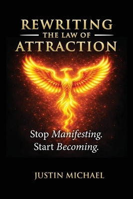 Rewriting The Law of Attraction: Stop Manifesting. Start Becoming. by Michael, Justin