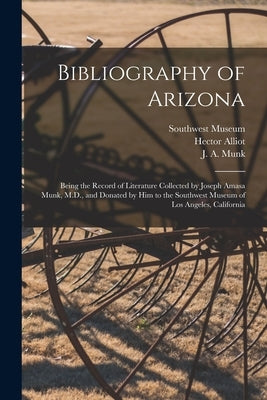 Bibliography of Arizona: Being the Record of Literature Collected by Joseph Amasa Munk, M.D., and Donated by Him to the Southwest Museum of Los by Southwest Museum (Los Angeles, Calif ).