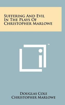 Suffering and Evil in the Plays of Christopher Marlowe by Cole, Douglas