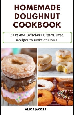Homemade Doughnut Cookbook: Easy and Delicious Gluten-Free Recipes to Make at Home by Jacobs, Amos