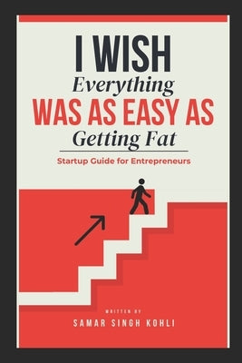 I Wish Everything Was as Easy As Getting Fat: Startup Guide for Entrepreneurs by Kohli, Samar Singh