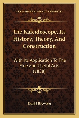 The Kaleidoscope, Its History, Theory, And Construction: With Its Application To The Fine And Useful Arts (1858) by Brewster, David