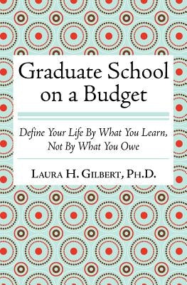 Graduate School on a Budget: Define Your Life by What You Learn, Not By What You Owe by Gilbert Phd, Laura H.