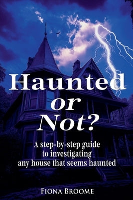 Haunted or Not? A step-by-step guide to investigating any house that seems haunted by Broome, Fiona