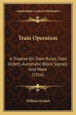 Train Operation: A Treatise on Train Rules, Train Orders, Automatic Block Signals and More (1916) by Nichols, William